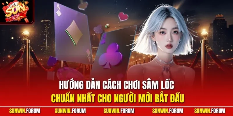 Hướng dẫn cách chơi Sâm Lốc chuẩn nhất cho người mới bắt đầu