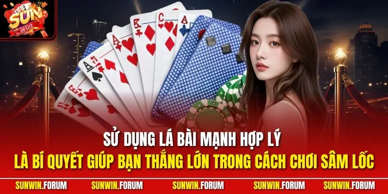 Sử dụng lá bài mạnh hợp lý là bí quyết giúp bạn thắng lớn trong cách chơi Sâm Lốc