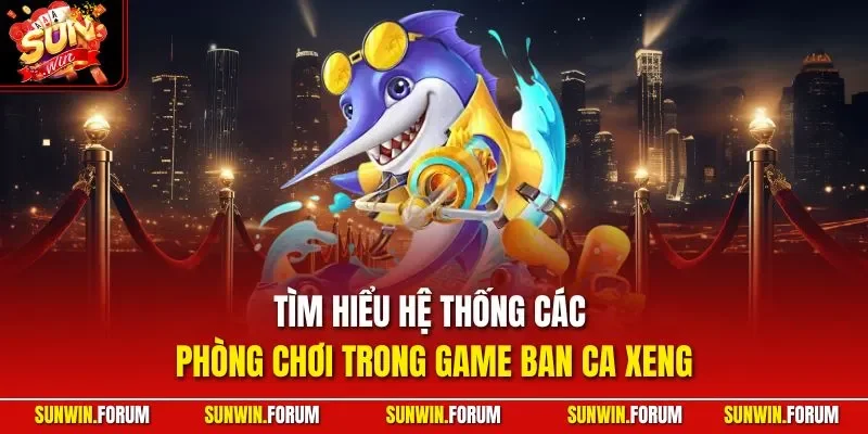 Tìm hiểu hệ thống các phòng chơi trong game Ban ca xeng